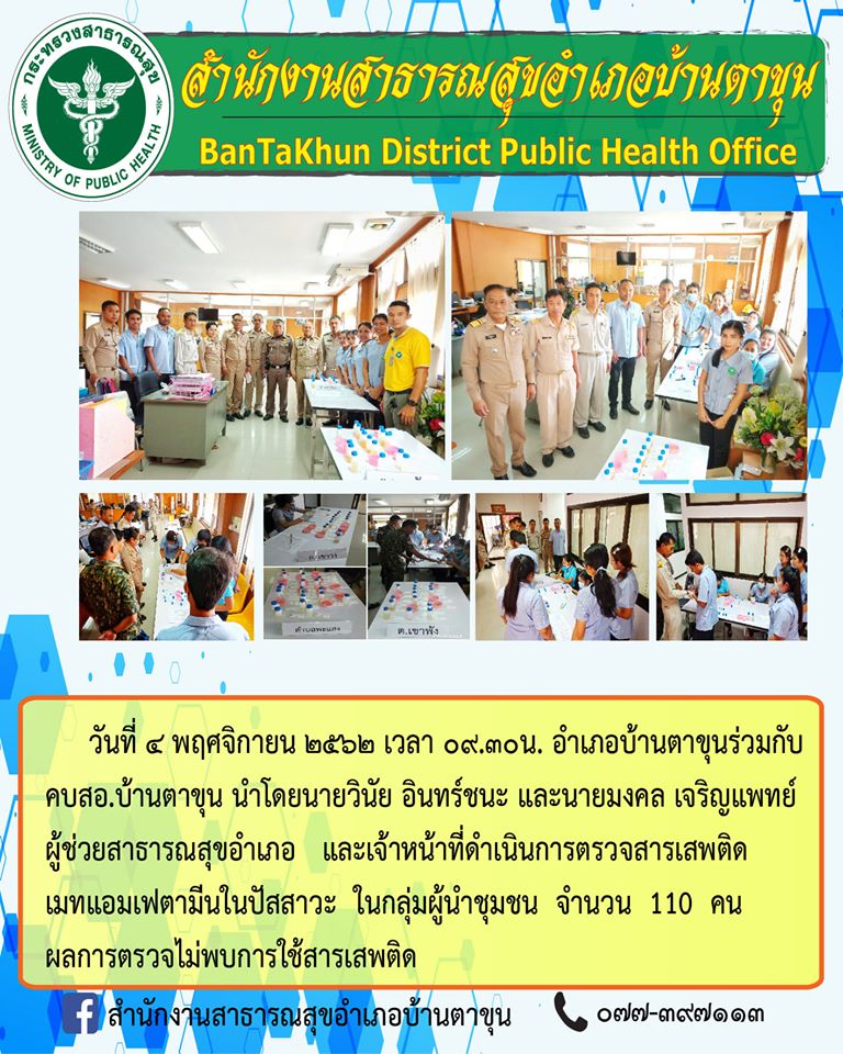 อำเภอบ้านตาขุนร่วมกับคบ.สอ.บ้านตาขุน นำโดยเมธา หมานพัฒน์ สาธารณสุขอำเภอ พร้อมด้วย นายวินัย อินทร์ชนะ นายมงคล เจริญแพทย์ ผู้ช่วยสาธารณสุขอำเภอ และเจ้าหน้าที่ดำเนินการตรวจสารเสพติด เมทแอมเฟตามีนในปัสสาวะ ในกลุ่มผู้นำชุมชน จำนวน 110 คน ผลการตรวจไม่พบการใช้สารเสพติด